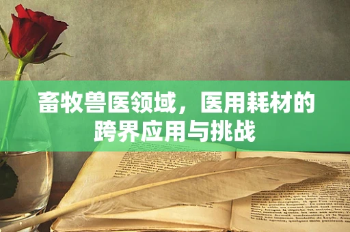 畜牧兽医领域，医用耗材的跨界应用与挑战