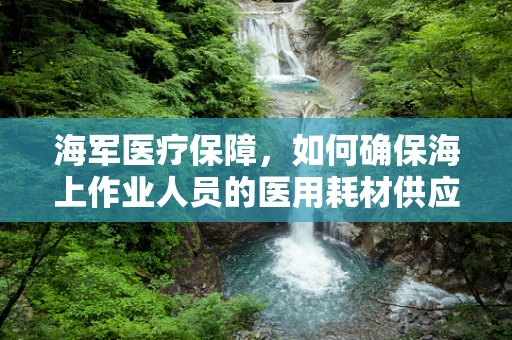 海军医疗保障，如何确保海上作业人员的医用耗材供应？