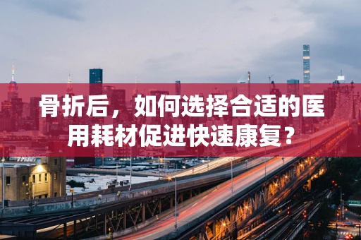 骨折后，如何选择合适的医用耗材促进快速康复？