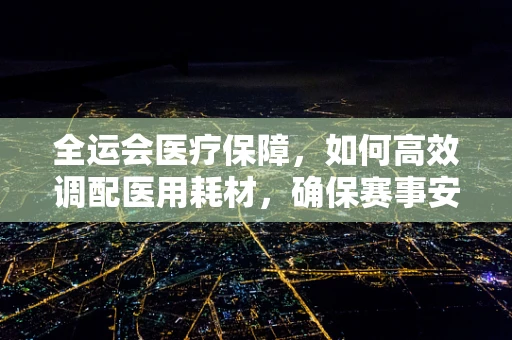 全运会医疗保障，如何高效调配医用耗材，确保赛事安全？