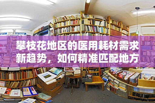 攀枝花地区的医用耗材需求新趋势，如何精准匹配地方特色？
