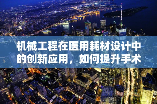 机械工程在医用耗材设计中的创新应用，如何提升手术器械的精准度与耐用性？