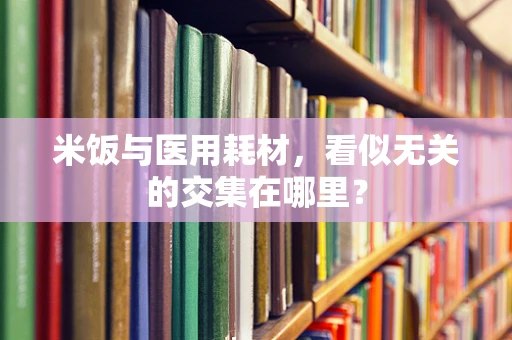 米饭与医用耗材，看似无关的交集在哪里？