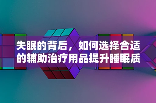 失眠的背后，如何选择合适的辅助治疗用品提升睡眠质量？