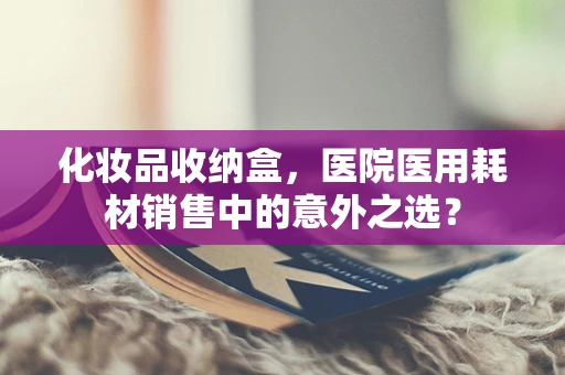 化妆品收纳盒，医院医用耗材销售中的意外之选？