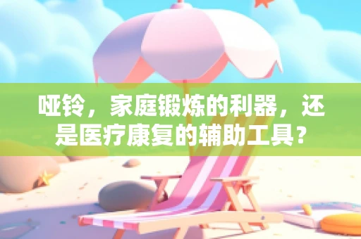 哑铃，家庭锻炼的利器，还是医疗康复的辅助工具？
