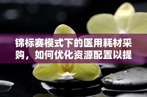 锦标赛模式下的医用耗材采购，如何优化资源配置以提升医院竞争力？