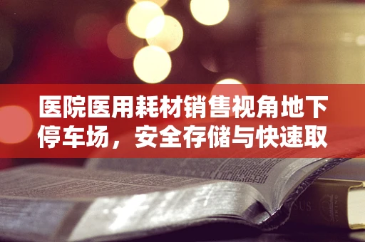医院医用耗材销售视角地下停车场，安全存储与快速取用的智慧之选？