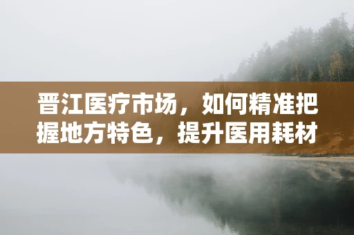 晋江医疗市场，如何精准把握地方特色，提升医用耗材销售？