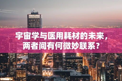 宇宙学与医用耗材的未来，两者间有何微妙联系？