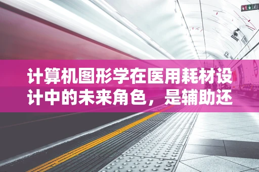 计算机图形学在医用耗材设计中的未来角色，是辅助还是革新？