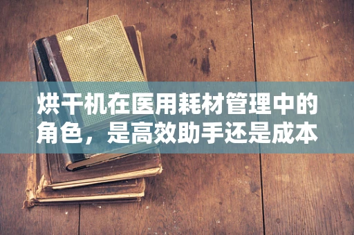 烘干机在医用耗材管理中的角色，是高效助手还是成本陷阱？
