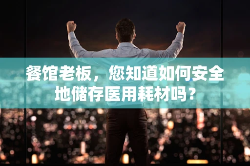 餐馆老板，您知道如何安全地储存医用耗材吗？