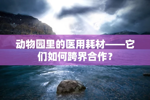 动物园里的医用耗材——它们如何跨界合作？