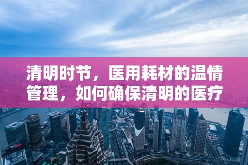 清明时节，医用耗材的温情管理，如何确保清明的医疗环境？