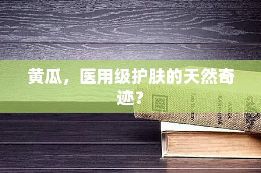 黄瓜，医用级护肤的天然奇迹？