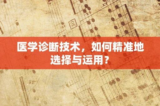 医学诊断技术，如何精准地选择与运用？