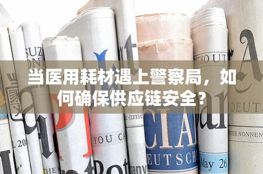 当医用耗材遇上警察局，如何确保供应链安全？
