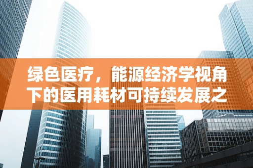 绿色医疗，能源经济学视角下的医用耗材可持续发展之路