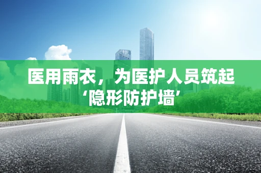 医用雨衣，为医护人员筑起‘隐形防护墙’