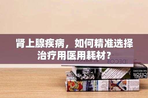 肾上腺疾病，如何精准选择治疗用医用耗材？