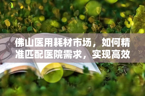 佛山医用耗材市场，如何精准匹配医院需求，实现高效供应？