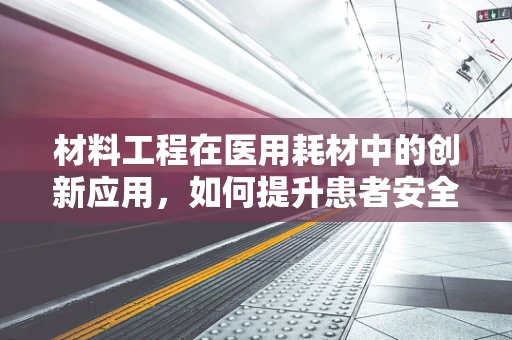 材料工程在医用耗材中的创新应用，如何提升患者安全与治疗效率？