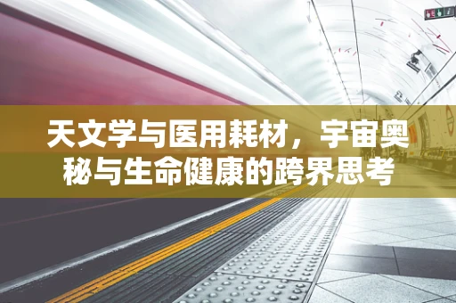 天文学与医用耗材，宇宙奥秘与生命健康的跨界思考