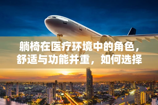 躺椅在医疗环境中的角色，舒适与功能并重，如何选择最合适的医用躺椅？
