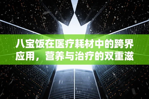 八宝饭在医疗耗材中的跨界应用，营养与治疗的双重滋养？