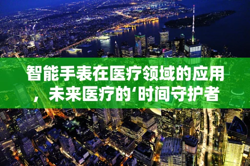 智能手表在医疗领域的应用，未来医疗的‘时间守护者’？