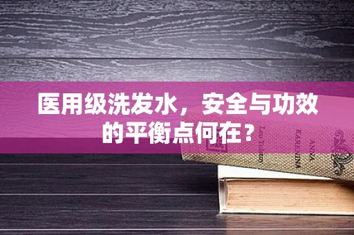 医用级洗发水，安全与功效的平衡点何在？