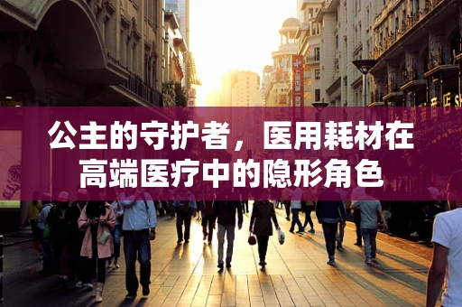 公主的守护者，医用耗材在高端医疗中的隐形角色