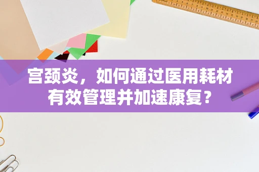 宫颈炎，如何通过医用耗材有效管理并加速康复？