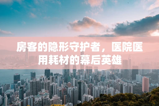 房客的隐形守护者，医院医用耗材的幕后英雄