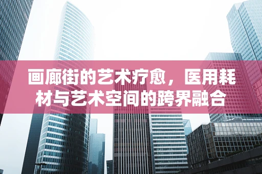 画廊街的艺术疗愈，医用耗材与艺术空间的跨界融合
