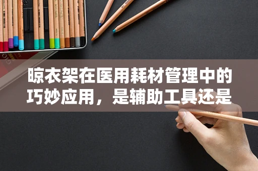 晾衣架在医用耗材管理中的巧妙应用，是辅助工具还是管理智慧？