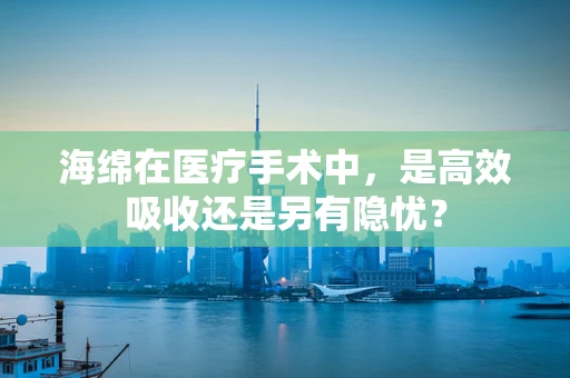 海绵在医疗手术中，是高效吸收还是另有隐忧？
