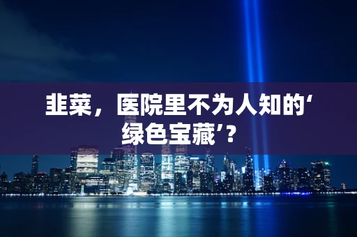 韭菜，医院里不为人知的‘绿色宝藏’？