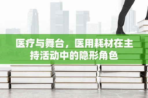 医疗与舞台，医用耗材在主持活动中的隐形角色