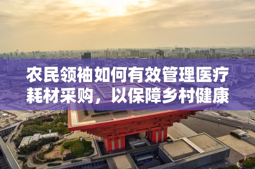 农民领袖如何有效管理医疗耗材采购，以保障乡村健康防线？