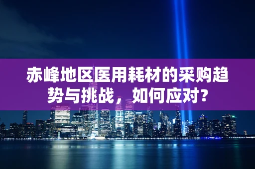 赤峰地区医用耗材的采购趋势与挑战，如何应对？