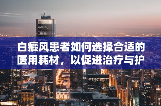 白癜风患者如何选择合适的医用耗材，以促进治疗与护理？