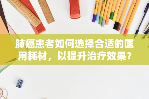 肺癌患者如何选择合适的医用耗材，以提升治疗效果？