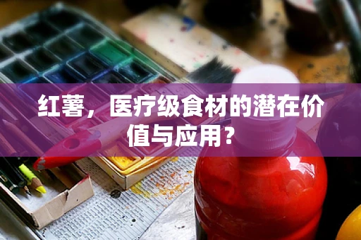 红薯，医疗级食材的潜在价值与应用？