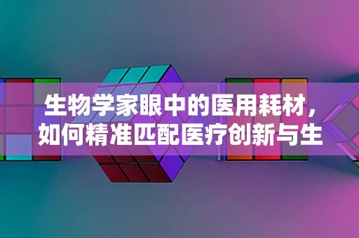 生物学家眼中的医用耗材，如何精准匹配医疗创新与生命科学？
