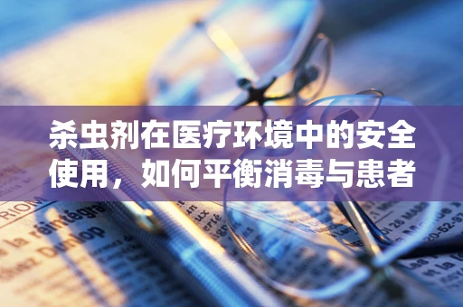 杀虫剂在医疗环境中的安全使用，如何平衡消毒与患者安全？