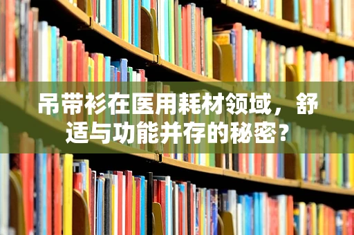 吊带衫在医用耗材领域，舒适与功能并存的秘密？