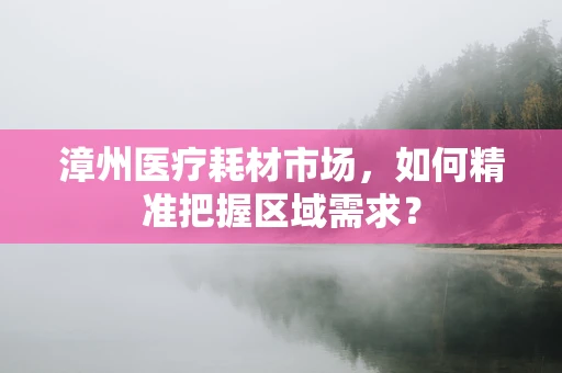 漳州医疗耗材市场，如何精准把握区域需求？