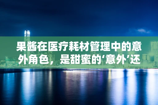 果酱在医疗耗材管理中的意外角色，是甜蜜的‘意外’还是实用的‘助手’？